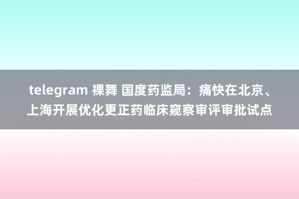 telegram 裸舞 国度药监局：痛快在北京、上海开展优化更正药临床窥察审评审批试点