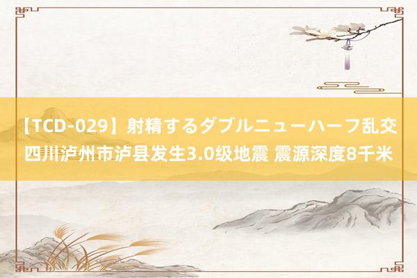 【TCD-029】射精するダブルニューハーフ乱交 四川泸州市泸县发生3.0级地震 震源深度8千米