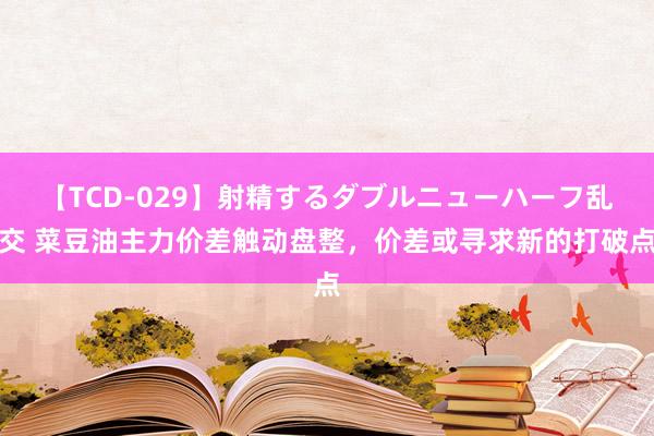 【TCD-029】射精するダブルニューハーフ乱交 菜豆油主力价差触动盘整，价差或寻求新的打破点