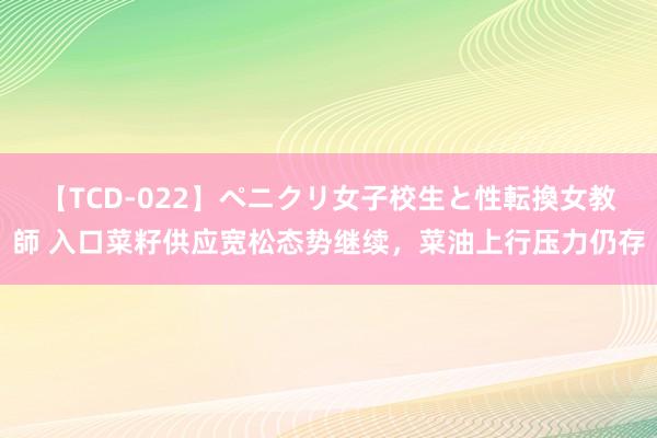 【TCD-022】ペニクリ女子校生と性転換女教師 入口菜籽供应宽松态势继续，菜油上行压力仍存