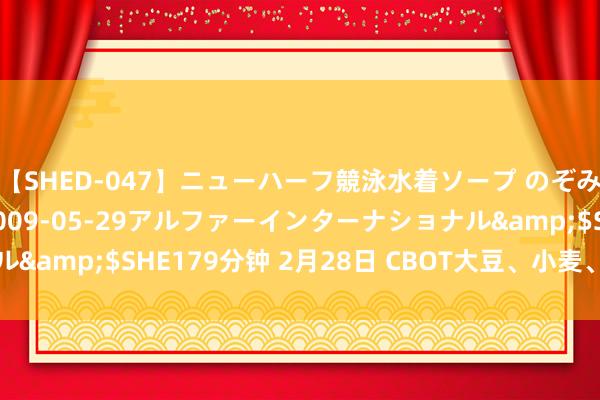 【SHED-047】ニューハーフ競泳水着ソープ のぞみ＆葵</a>2009-05-29アルファーインターナショナル&$SHE179分钟 2月28日 CBOT大豆、小麦、玉米期货时刻分析