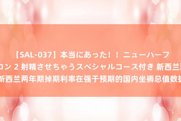 【SAL-037】本当にあった！！ニューハーフ御用達 性感エステサロン 2 射精させちゃうスペシャルコース付き 新西兰两年期掉期利率在强于预期的国内坐褥总值数据发布后高潮6个基点。