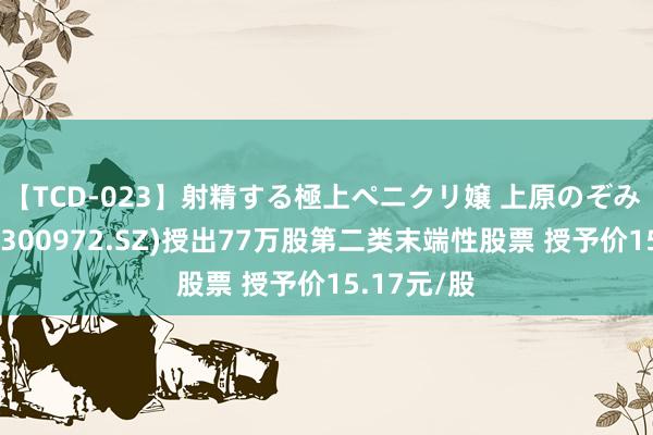 【TCD-023】射精する極上ペニクリ嬢 上原のぞみ 万辰集团(300972.SZ)授出77万股第二类末端性股票 授予价15.17元/股