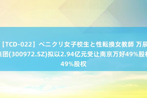 【TCD-022】ペニクリ女子校生と性転換女教師 万辰集团(300972.SZ)拟以2.94亿元受让南京万好49%股权