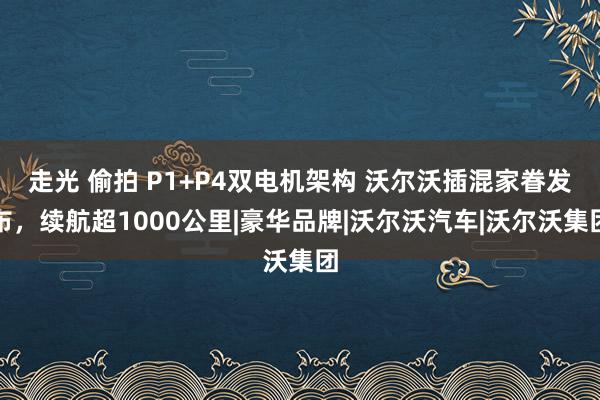 走光 偷拍 P1+P4双电机架构 沃尔沃插混家眷发布，续航超1000公里|豪华品牌|沃尔沃汽车|沃尔沃集团