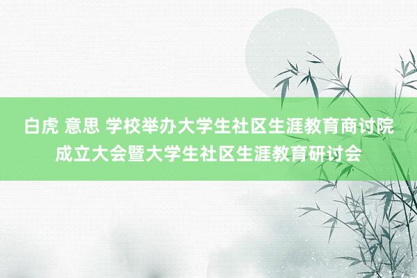 白虎 意思 学校举办大学生社区生涯教育商讨院成立大会暨大学生社区生涯教育研讨会