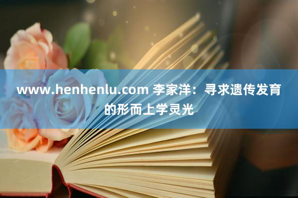 www.henhenlu.com 李家洋：寻求遗传发育的形而上学灵光