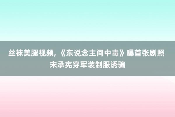 丝袜美腿视频， 《东说念主间中毒》曝首张剧照 宋承宪穿军装制服诱骗