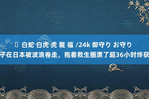 ✨白蛇 白虎 虎 龍 福 /24k 御守り お守り 女子在日本被波浪卷走，抱着救生圈漂了超36小时终获救