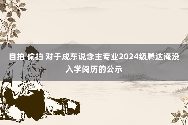 自拍 偷拍 对于成东说念主专业2024级腾达淹没入学阅历的公示