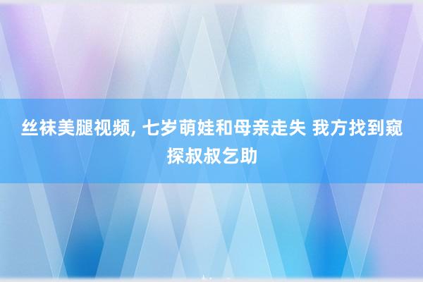 丝袜美腿视频， 七岁萌娃和母亲走失 我方找到窥探叔叔乞助