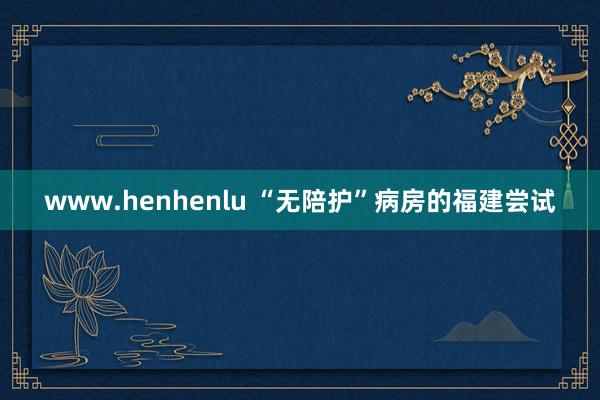 www.henhenlu “无陪护”病房的福建尝试