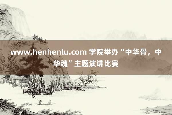 www.henhenlu.com 学院举办“中华骨，中华魂”主题演讲比赛