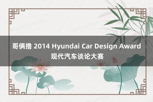 哥俩撸 2014 Hyundai Car Design Award 现代汽车谈论大赛