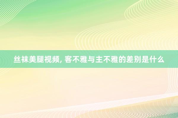 丝袜美腿视频， 客不雅与主不雅的差别是什么