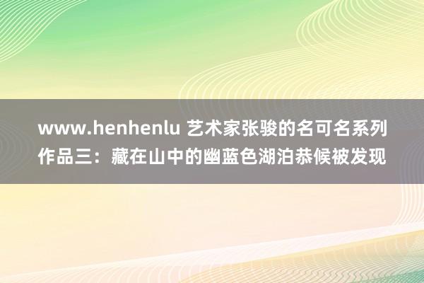 www.henhenlu 艺术家张骏的名可名系列作品三：藏在山中的幽蓝色湖泊恭候被发现