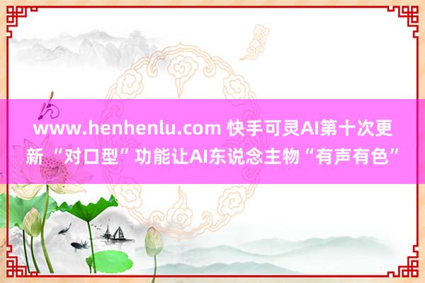 www.henhenlu.com 快手可灵AI第十次更新 “对口型”功能让AI东说念主物“有声有色”