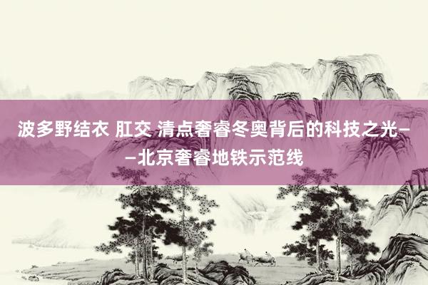 波多野结衣 肛交 清点奢睿冬奥背后的科技之光——北京奢睿地铁示范线